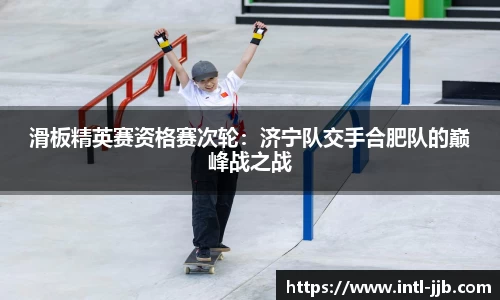 滑板精英赛资格赛次轮：济宁队交手合肥队的巅峰战之战