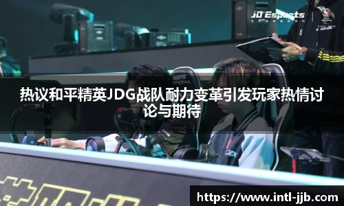 热议和平精英JDG战队耐力变革引发玩家热情讨论与期待