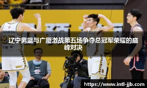 辽宁男篮与广厦激战第五场争夺总冠军荣耀的巅峰对决